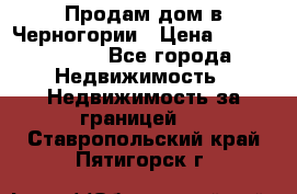 Продам дом в Черногории › Цена ­ 12 800 000 - Все города Недвижимость » Недвижимость за границей   . Ставропольский край,Пятигорск г.